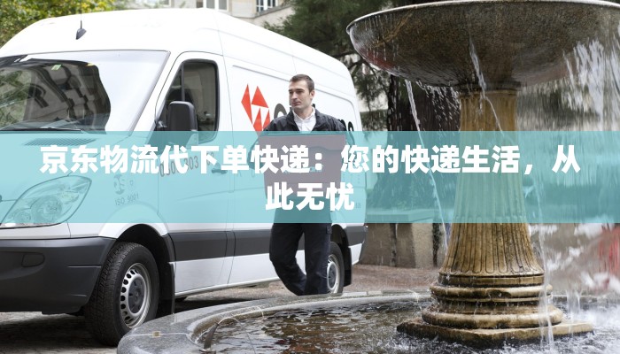 京东物流代下单快递：您的快递生活，从此无忧