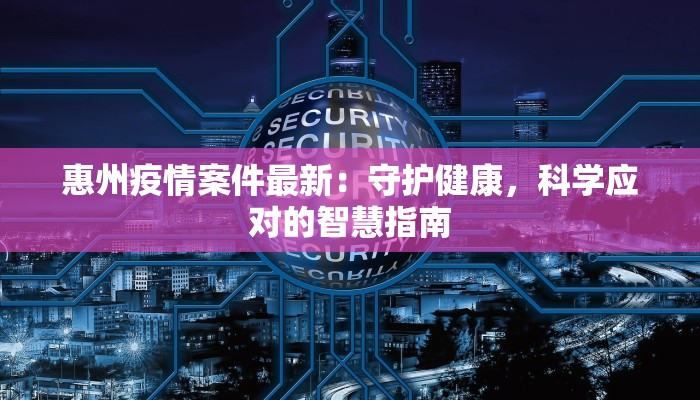 惠州疫情案件最新:守护健康,科学应对的智慧指南 惠州疫情案件最新:守护健康,科学应对的智慧指南
