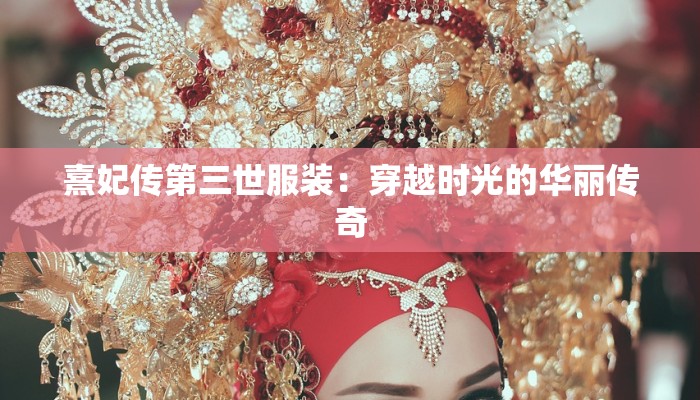 熹妃传第三世服装:穿越时光的华丽传奇 熹妃传第三世服装:穿越时光的华丽传奇