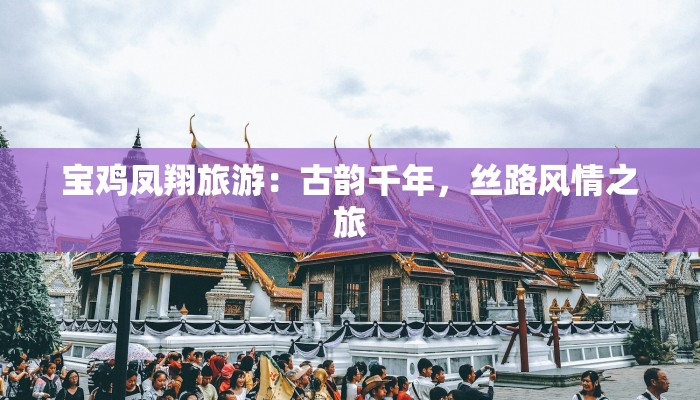 宝鸡凤翔旅游：古韵千年，丝路风情之旅