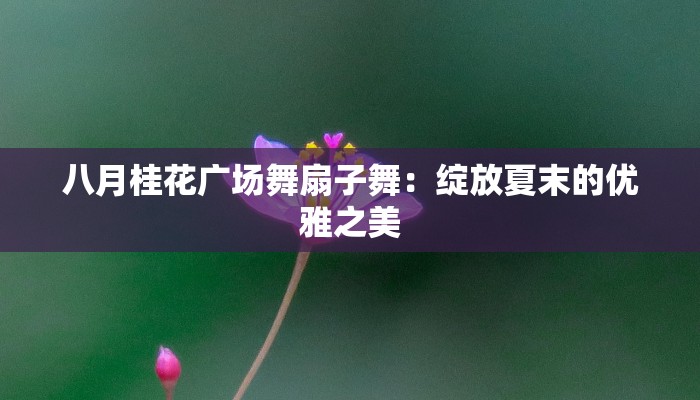 八月桂花广场舞扇子舞:绽放夏末的优雅之美 八月桂花广场舞扇子舞:绽放夏末的优雅之美
