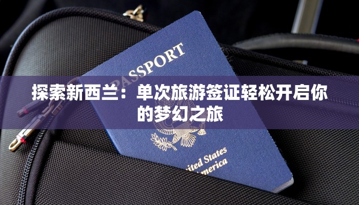 探索新西兰:单次旅游签证轻松开启你的梦幻之旅 探索新西兰:单次旅游签证轻松开启你的梦幻之旅