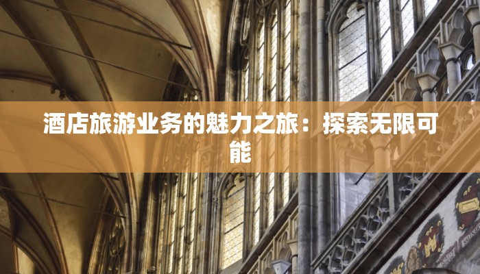 酒店旅游业务的魅力之旅:探索无限可能 酒店旅游业务的魅力之旅:探索无限可能