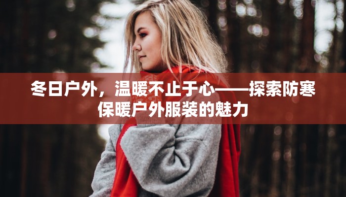 冬日户外,温暖不止于心——探索防寒保暖户外服装的魅力 冬日户外,温暖不止于心——探索防寒保暖户外服装的魅力