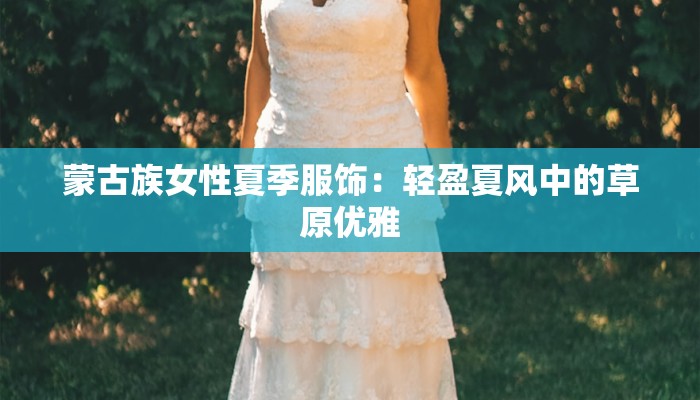 蒙古族女性夏季服饰:轻盈夏风中的草原优雅 蒙古族女性夏季服饰:轻盈夏风中的草原优雅