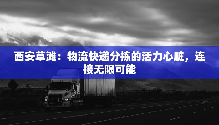 西安草滩：物流快递分拣的活力心脏，连接无限可能