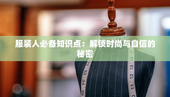 服装人必备知识点:解锁时尚与自信的秘密 服装人必备知识点:解锁时尚与自信的秘密