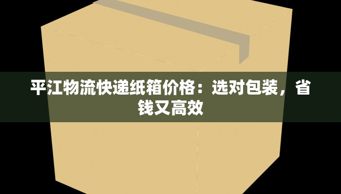平江物流快递纸箱价格：选对包装，省钱又高效