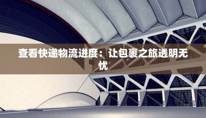 查看快递物流进度:让包裹之旅透明无忧 查看快递物流进度:让包裹之旅透明无忧