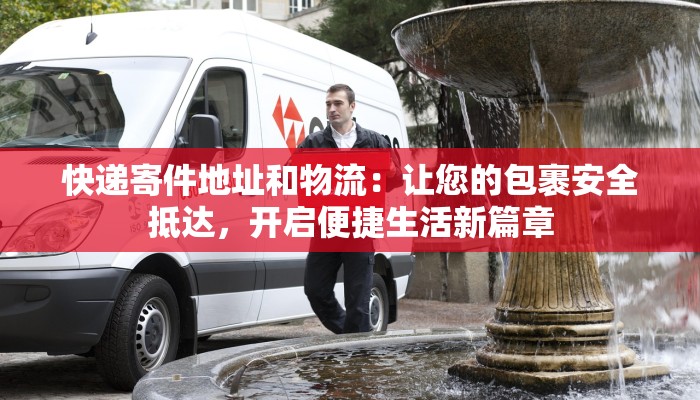 快递寄件地址和物流：让您的包裹安全抵达，开启便捷生活新篇章