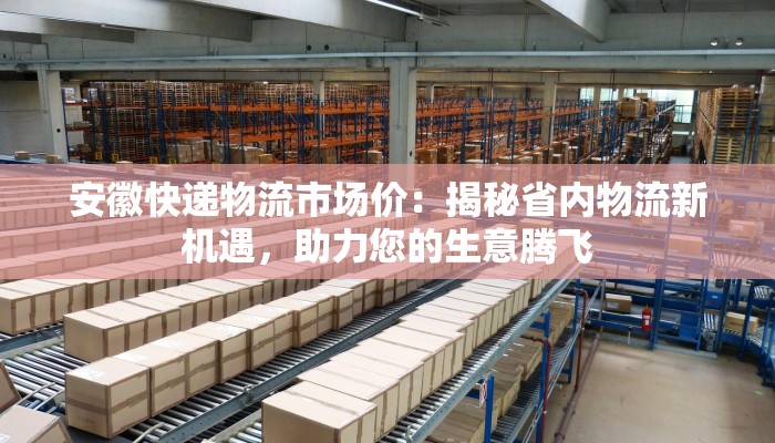 安徽快递物流市场价：揭秘省内物流新机遇，助力您的生意腾飞