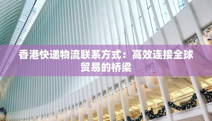香港快递物流联系方式:高效连接全球贸易的桥梁 香港快递物流联系方式:高效连接全球贸易的桥梁
