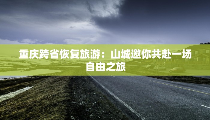 重庆跨省恢复旅游:山城邀你共赴一场自由之旅 重庆跨省恢复旅游:山城邀你共赴一场自由之旅