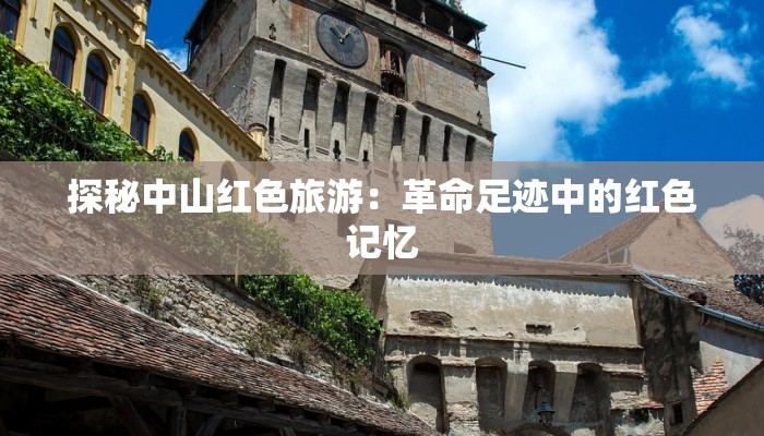 探秘中山红色旅游：革命足迹中的红色记忆