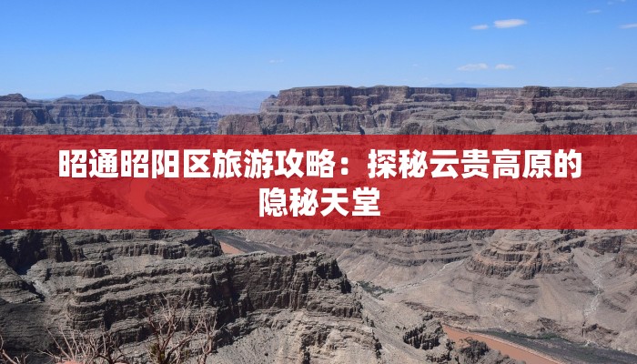 昭通昭阳区旅游攻略：探秘云贵高原的隐秘天堂