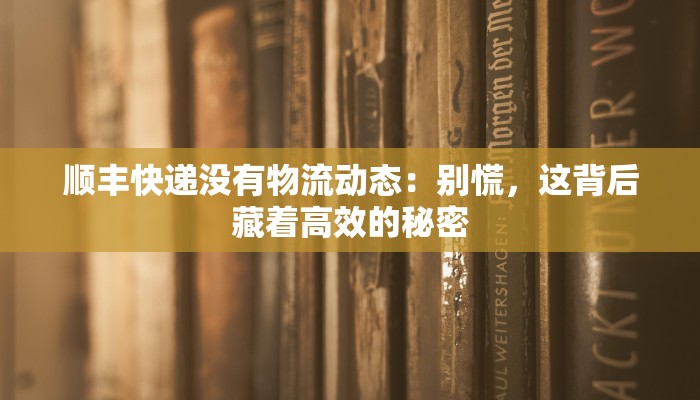 顺丰快递没有物流动态：别慌，这背后藏着高效的秘密