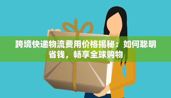 跨境快递物流费用价格揭秘：如何聪明省钱，畅享全球购物