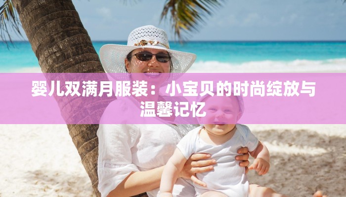 婴儿双满月服装:小宝贝的时尚绽放与温馨记忆 婴儿双满月服装:小宝贝的时尚绽放与温馨记忆