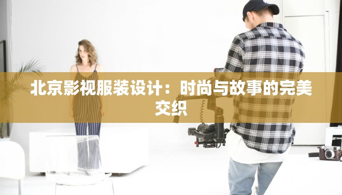北京影视服装设计:时尚与故事的完美交织 北京影视服装设计:时尚与故事的完美交织