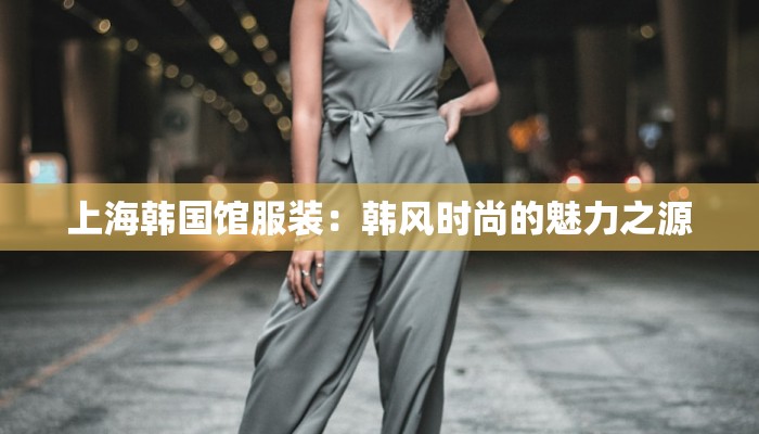 上海韩国馆服装:韩风时尚的魅力之源 上海韩国馆服装:韩风时尚的魅力之源