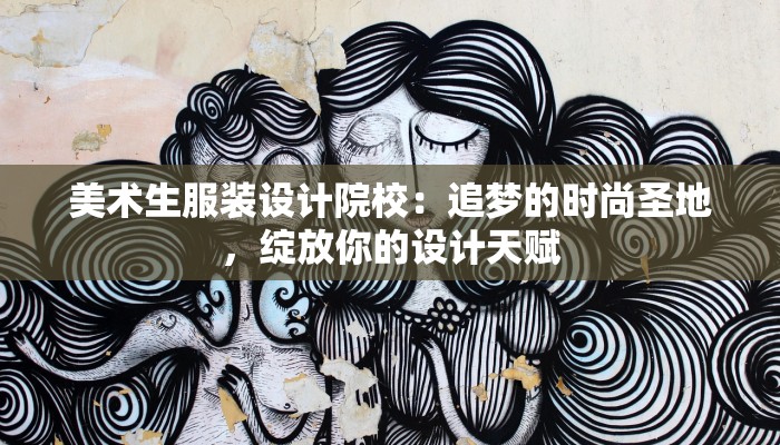 美术生服装设计院校:追梦的时尚圣地,绽放你的设计天赋 美术生服装设计院校:追梦的时尚圣地,绽放你的设计天赋