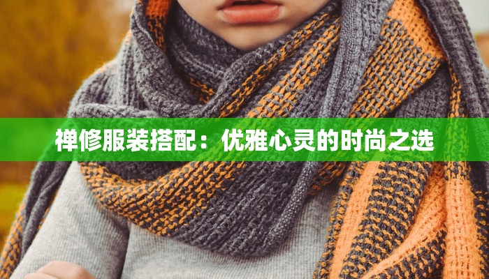 禅修服装搭配:优雅心灵的时尚之选 禅修服装搭配:优雅心灵的时尚之选