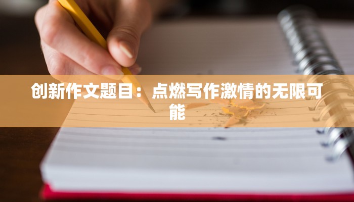 创新作文题目:点燃写作激情的无限可能 创新作文题目:点燃写作激情的无限可能