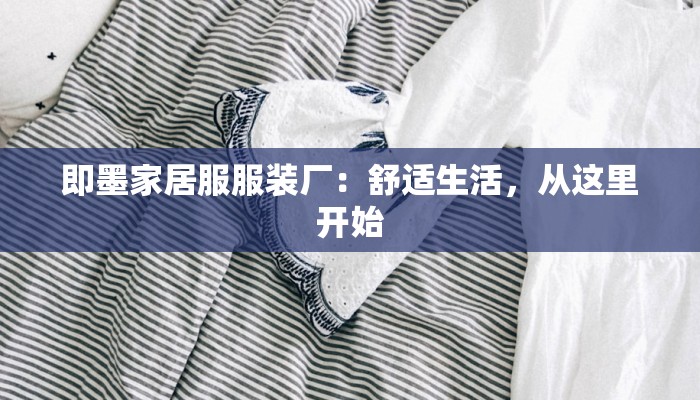 即墨家居服服装厂：舒适生活，从这里开始