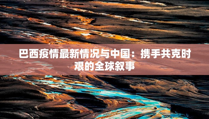 巴西疫情最新情况与中国：携手共克时艰的全球叙事