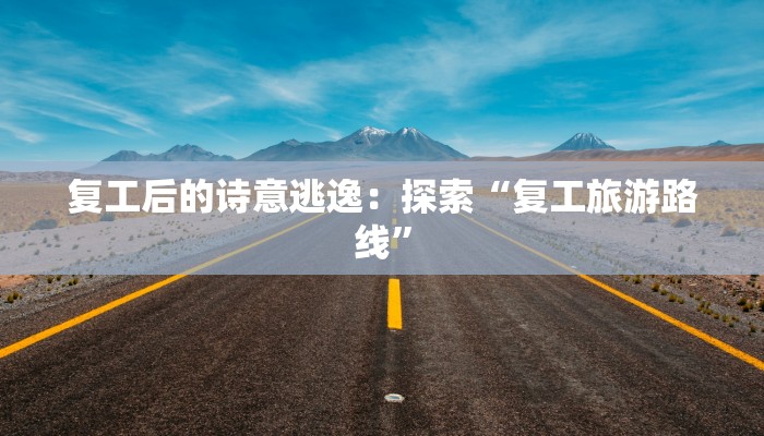 复工后的诗意逃逸：探索“复工旅游路线”