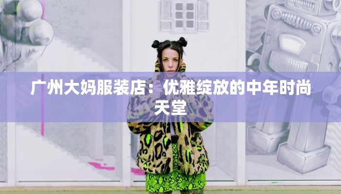 广州大妈服装店:优雅绽放的中年时尚天堂 广州大妈服装店:优雅绽放的中年时尚天堂
