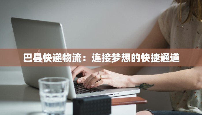 巴县快递物流：连接梦想的快捷通道
