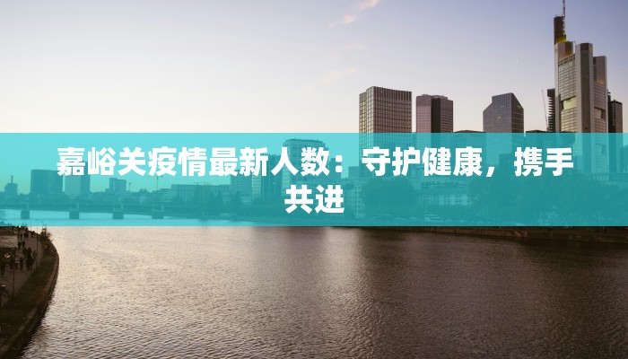 嘉峪关疫情最新人数：守护健康，携手共进