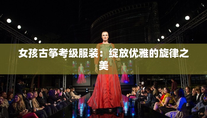 女孩古筝考级服装:绽放优雅的旋律之美 女孩古筝考级服装:绽放优雅的旋律之美