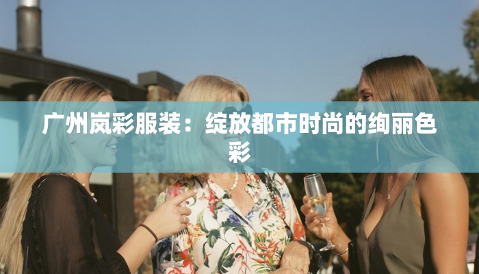 广州岚彩服装:绽放都市时尚的绚丽色彩 广州岚彩服装:绽放都市时尚的绚丽色彩