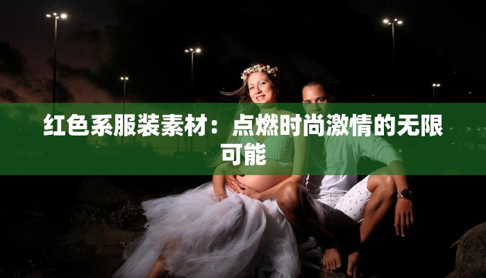 红色系服装素材:点燃时尚激情的无限可能 红色系服装素材:点燃时尚激情的无限可能