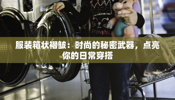 服装箱状褶皱:时尚的秘密武器,点亮你的日常穿搭 服装箱状褶皱:时尚的秘密武器,点亮你的日常穿搭