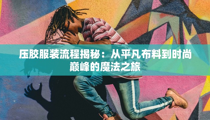 压胶服装流程揭秘:从平凡布料到时尚巅峰的魔法之旅 压胶服装流程揭秘:从平凡布料到时尚巅峰的魔法之旅