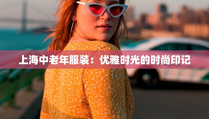 上海中老年服装:优雅时光的时尚印记 上海中老年服装:优雅时光的时尚印记