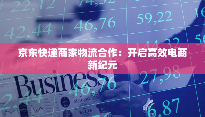 京东快递商家物流合作:开启高效电商新纪元 京东快递商家物流合作:开启高效电商新纪元