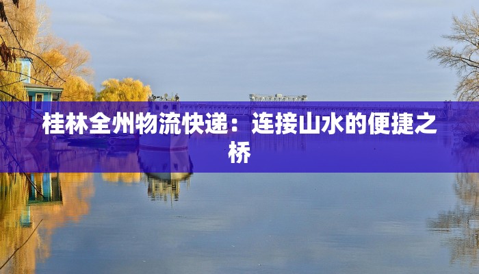 桂林全州物流快递:连接山水的便捷之桥 桂林全州物流快递:连接山水的便捷之桥