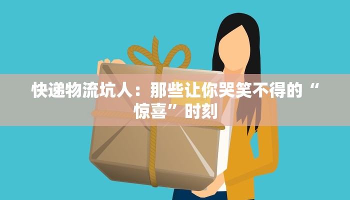 快递物流坑人:那些让你哭笑不得的“惊喜”时刻 快递物流坑人:那些让你哭笑不得的“惊喜”时刻