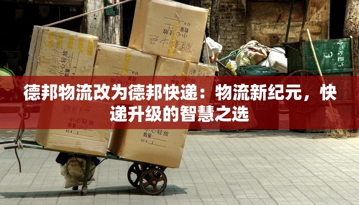 德邦物流改为德邦快递:物流新纪元,快递升级的智慧之选 德邦物流改为德邦快递:物流新纪元,快递升级的智慧之选