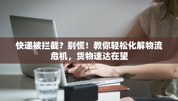 快递被拦截?别慌!教你轻松化解物流危机,货物速达在望 快递被拦截?别慌!教你轻松化解物流危机,货物速达在望