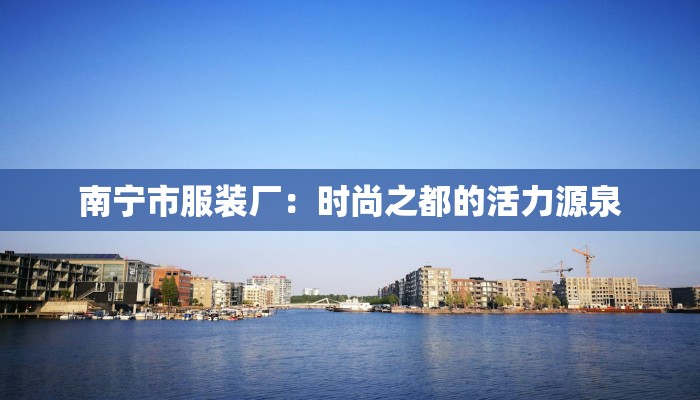 南宁市服装厂:时尚之都的活力源泉 南宁市服装厂:时尚之都的活力源泉