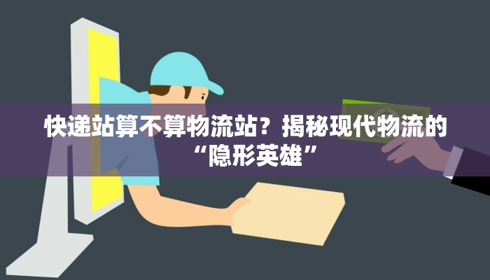 快递站算不算物流站？揭秘现代物流的“隐形英雄”