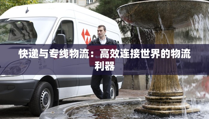 快递与专线物流:高效连接世界的物流利器 快递与专线物流:高效连接世界的物流利器