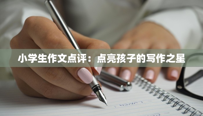 小学生作文点评:点亮孩子的写作之星 小学生作文点评:点亮孩子的写作之星