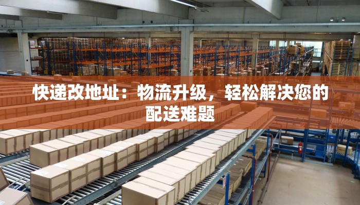 快递改地址：物流升级，轻松解决您的配送难题