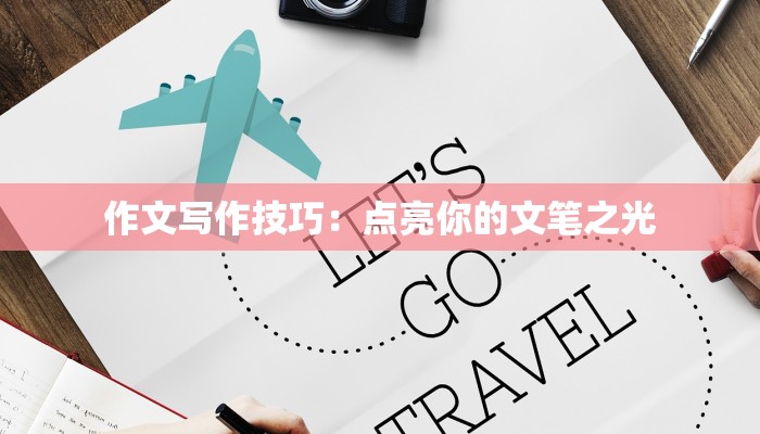 作文写作技巧:点亮你的文笔之光 作文写作技巧:点亮你的文笔之光